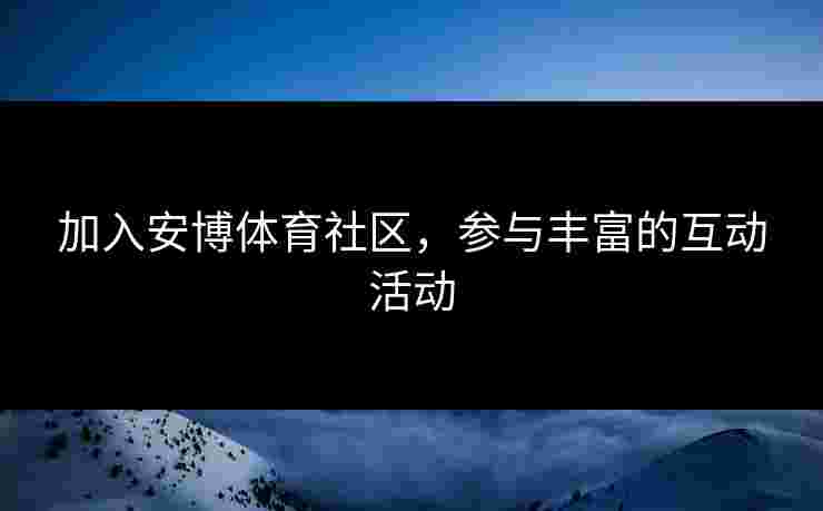 加入安博体育社区，参与丰富的互动活动
