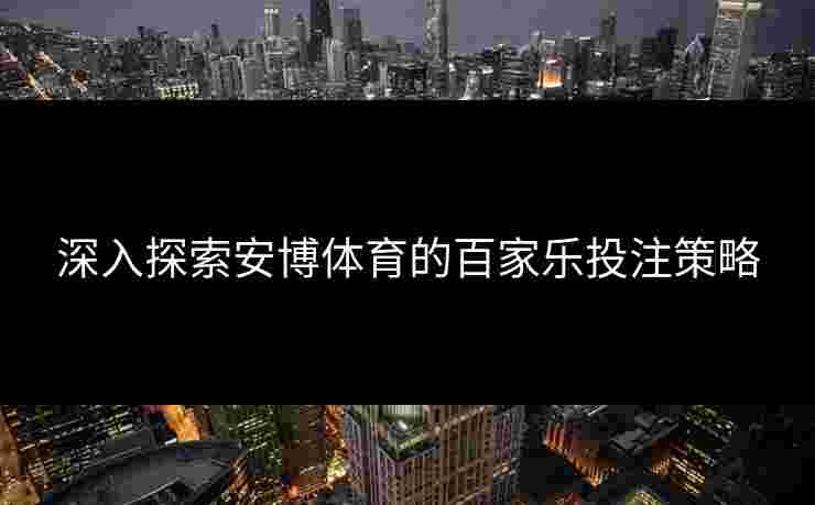 深入探索安博体育的百家乐投注策略