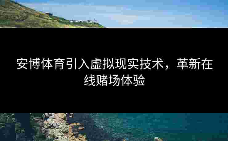 安博体育引入虚拟现实技术，革新在线赌场体验