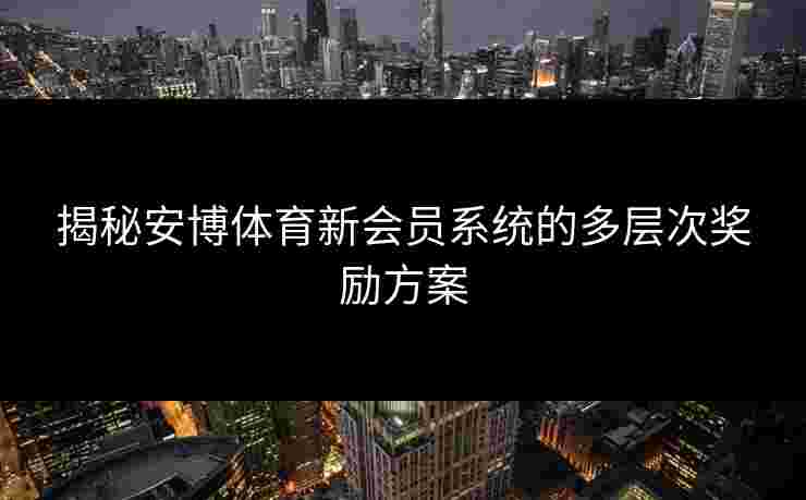 揭秘安博体育新会员系统的多层次奖励方案