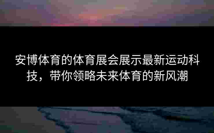 安博体育的体育展会展示最新运动科技，带你领略未来体育的新风潮