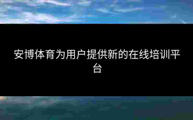 安博体育为用户提供新的在线培训平台