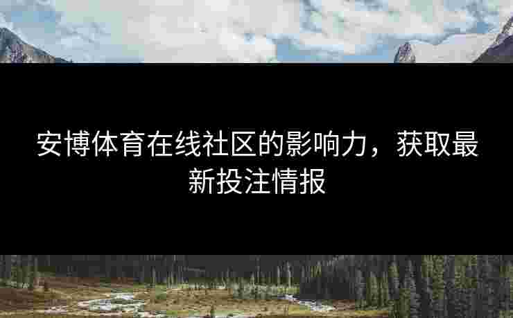 安博体育在线社区的影响力，获取最新投注情报