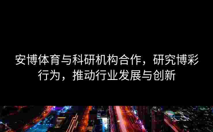 安博体育与科研机构合作，研究博彩行为，推动行业发展与创新