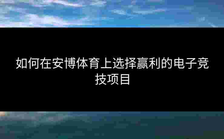 如何在安博体育上选择赢利的电子竞技项目
