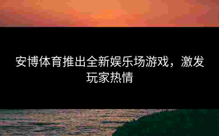 安博体育推出全新娱乐场游戏，激发玩家热情