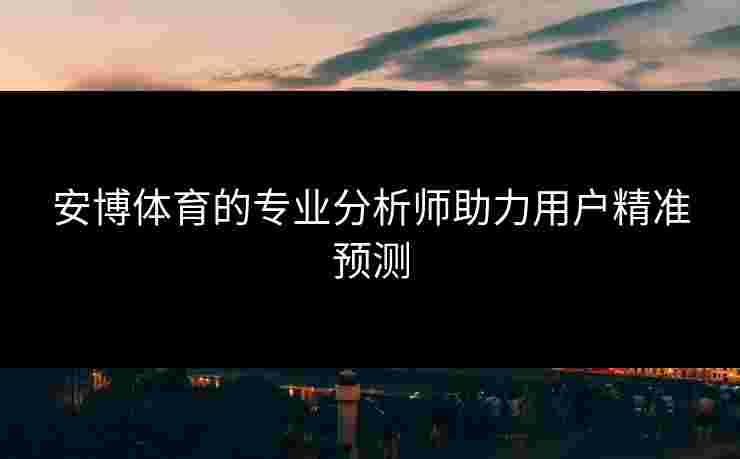 安博体育的专业分析师助力用户精准预测
