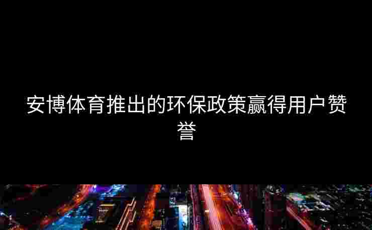 安博体育推出的环保政策赢得用户赞誉