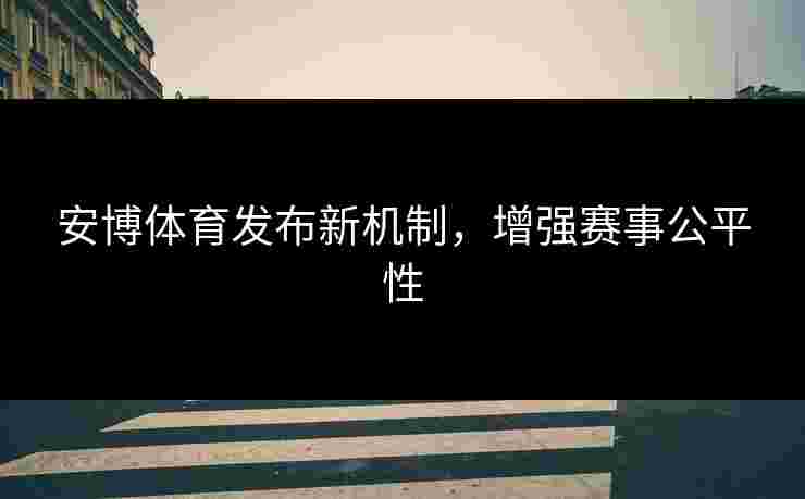 安博体育发布新机制，增强赛事公平性