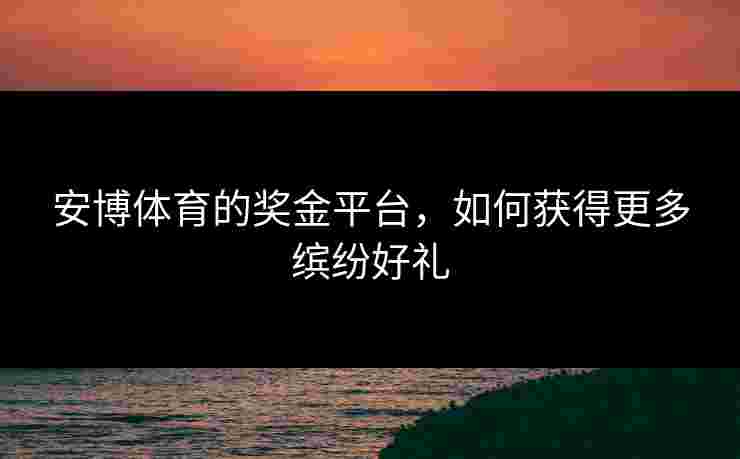 安博体育的奖金平台，如何获得更多缤纷好礼