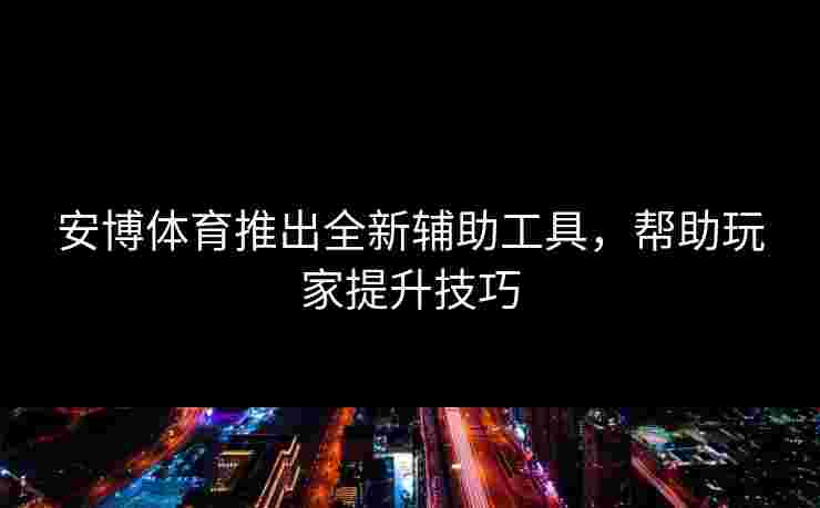 安博体育推出全新辅助工具，帮助玩家提升技巧