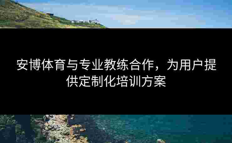 安博体育与专业教练合作，为用户提供定制化培训方案