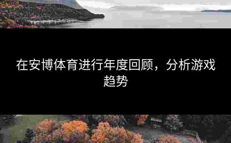 在安博体育进行年度回顾，分析游戏趋势