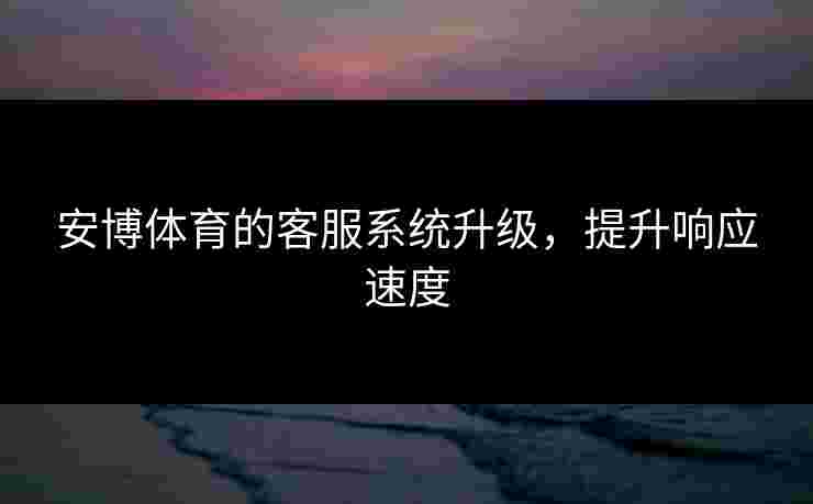 安博体育的客服系统升级，提升响应速度