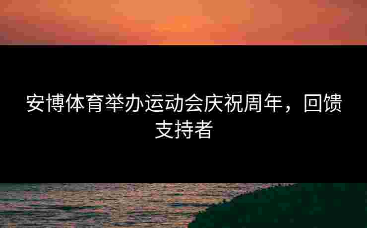 安博体育举办运动会庆祝周年，回馈支持者