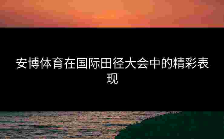 安博体育在国际田径大会中的精彩表现
