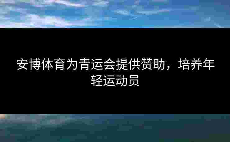 安博体育为青运会提供赞助，培养年轻运动员