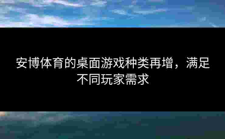安博体育的桌面游戏种类再增，满足不同玩家需求