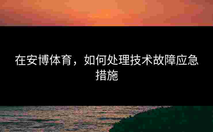 在安博体育，如何处理技术故障应急措施