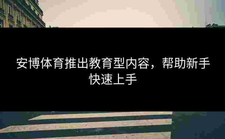 安博体育推出教育型内容，帮助新手快速上手