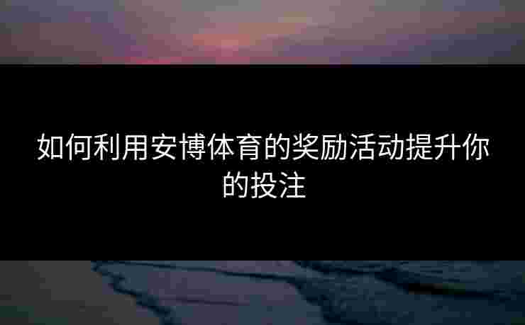 如何利用安博体育的奖励活动提升你的投注