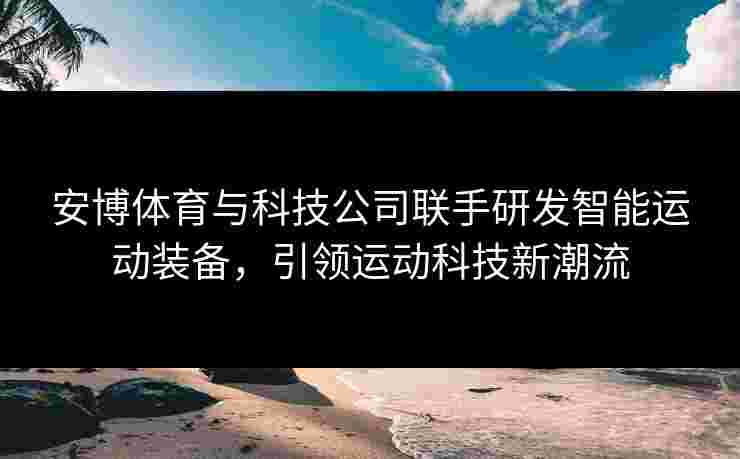 安博体育与科技公司联手研发智能运动装备，引领运动科技新潮流