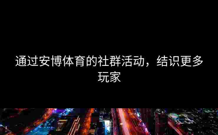 通过安博体育的社群活动，结识更多玩家