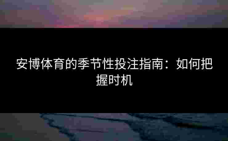 安博体育的季节性投注指南：如何把握时机