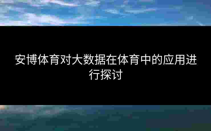 安博体育对大数据在体育中的应用进行探讨